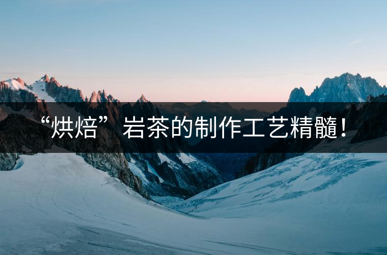 “烘焙”巖茶的制作工藝精髓！