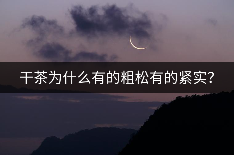 干茶為什么有的粗松有的緊實？