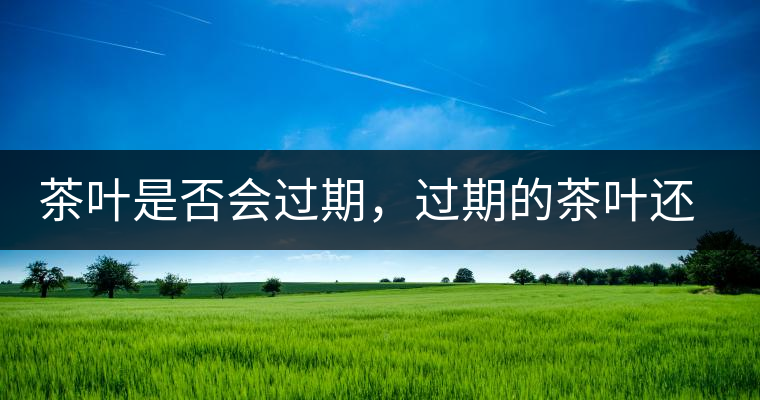 茶葉是否會(huì)過(guò)期，過(guò)期的茶葉還有什么用？