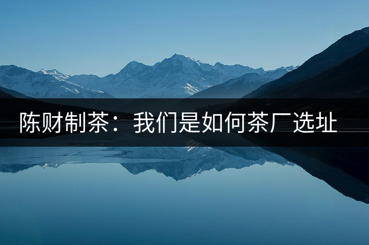 陳財(cái)制茶：我們是如何茶廠選址的
