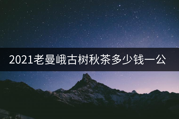 2021老曼峨古樹秋茶多少錢一公斤？
