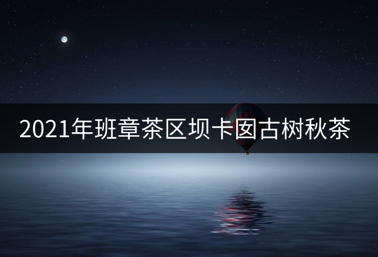 2021年班章茶區(qū)壩卡囡古樹(shù)秋茶特點(diǎn)？