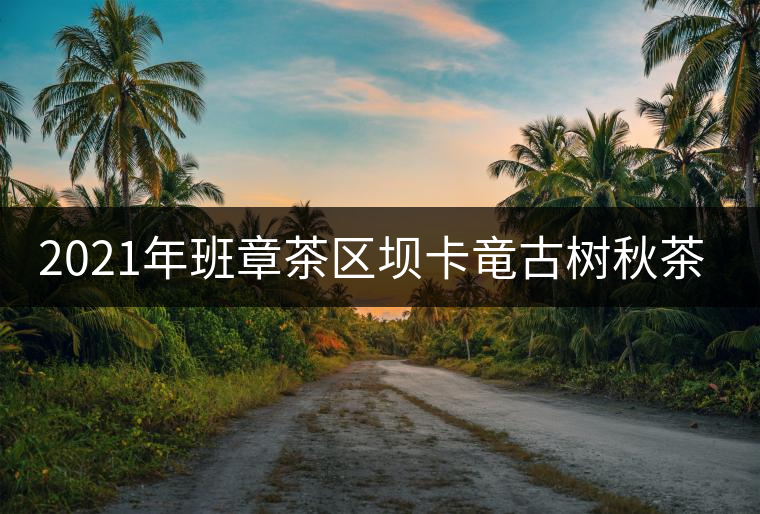 2021年班章茶區(qū)壩卡竜古樹秋茶價(jià)格是多少？