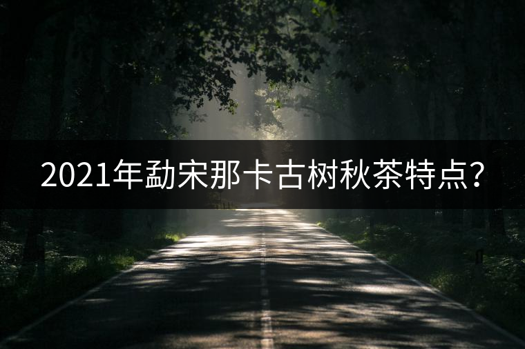2021年勐宋那卡古樹秋茶特點？