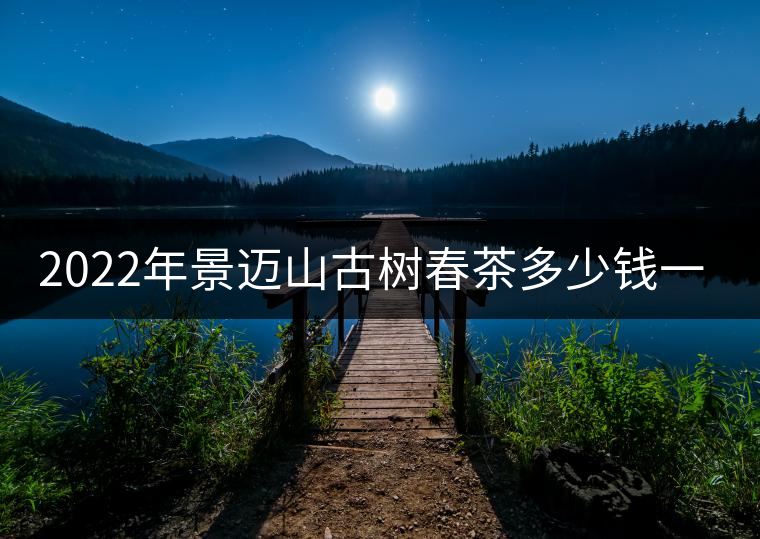 2022年景邁山古樹(shù)春茶多少錢一公斤？
