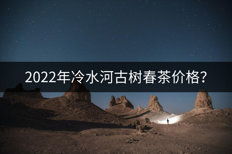 2022年冷水河古樹春茶價格？