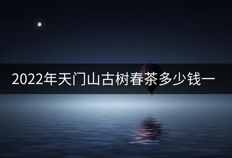 2022年天門山古樹春茶多少錢一公斤？