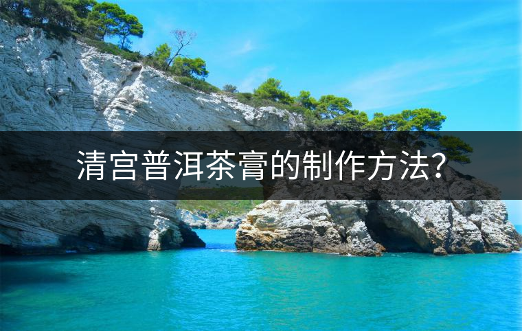 清宮普洱茶膏的制作方法？
