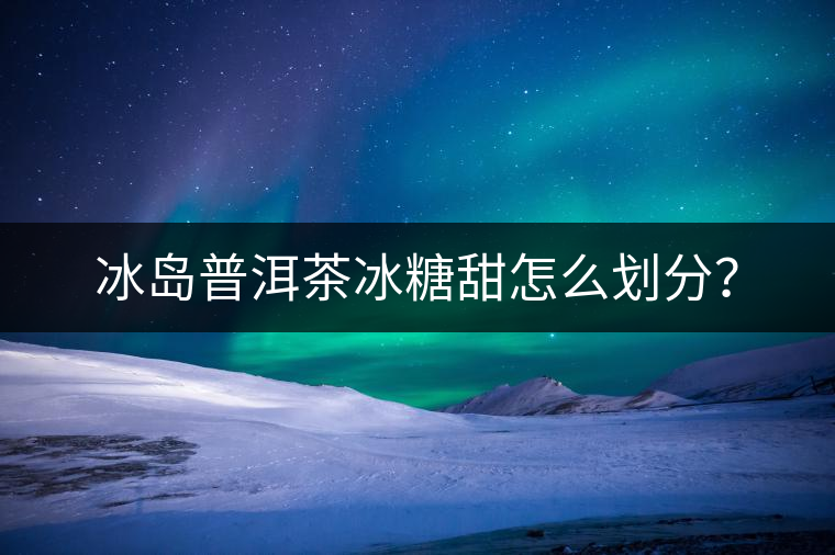 冰島普洱茶冰糖甜怎么劃分？
