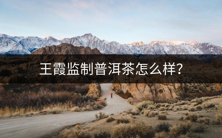 王霞監(jiān)制普洱茶怎么樣？