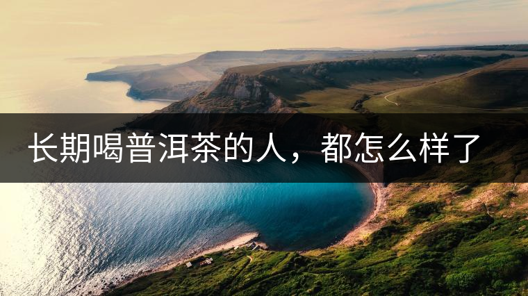 長期喝普洱茶的人，都怎么樣了？為你總結(jié)：或可得到3個好處