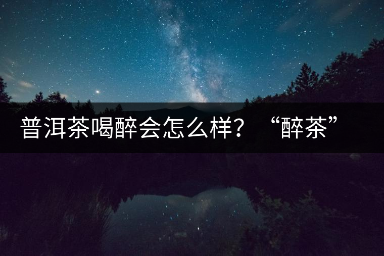 普洱茶喝醉會(huì)怎么樣？“醉茶”的原因及解法