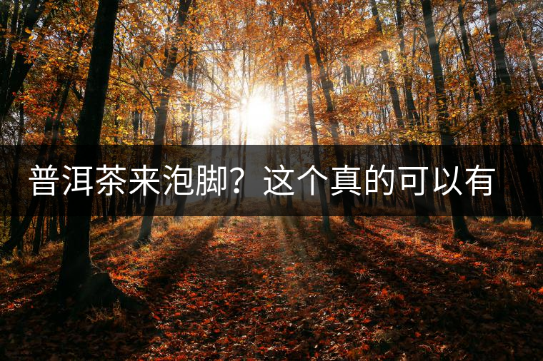 普洱茶來泡腳？這個真的可以有，還有治療腳氣的功效