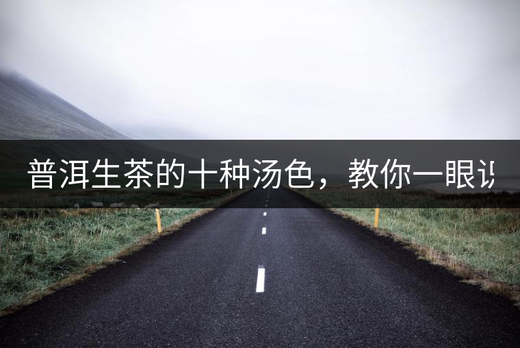 普洱生茶的十種湯色，教你一眼識別?
