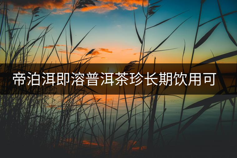 帝泊洱即溶普洱茶珍長期飲用可降三高，別說我沒有告訴你~