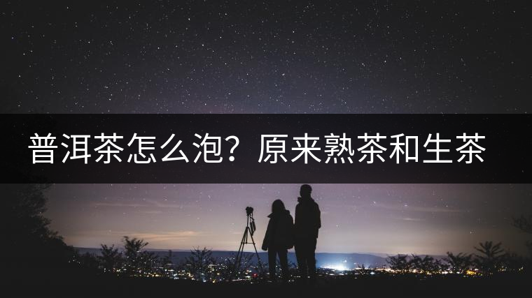 普洱茶怎么泡？原來熟茶和生茶泡法不一樣，浪費了多少茶葉