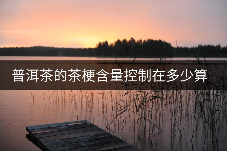 普洱茶的茶梗含量控制在多少算合理？