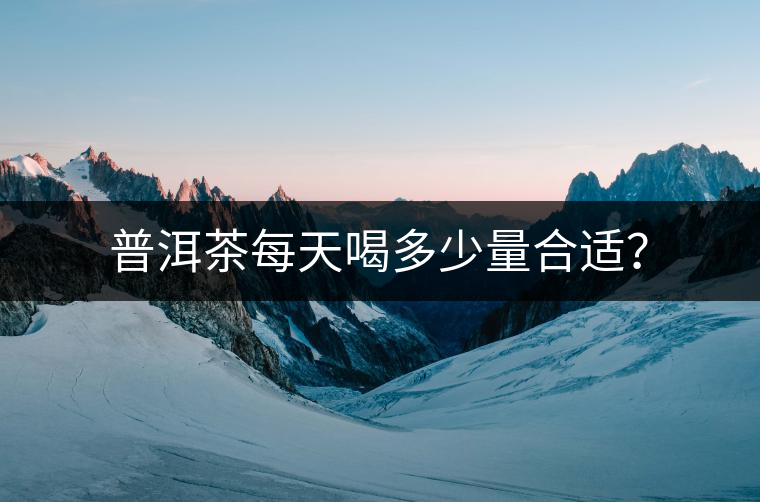 普洱茶每天喝多少量合適？