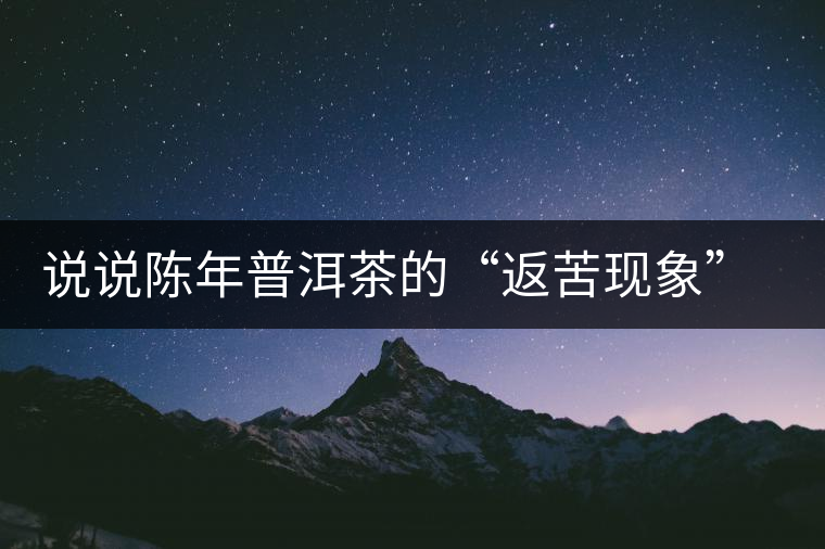 說說陳年普洱茶的“返苦現(xiàn)象”與“返澀現(xiàn)象”