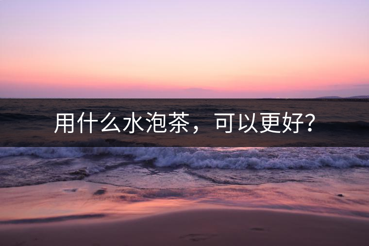 用什么水泡茶，可以更好？