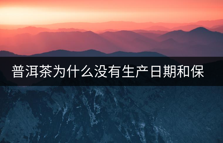 普洱茶為什么沒有生產(chǎn)日期和保質期？