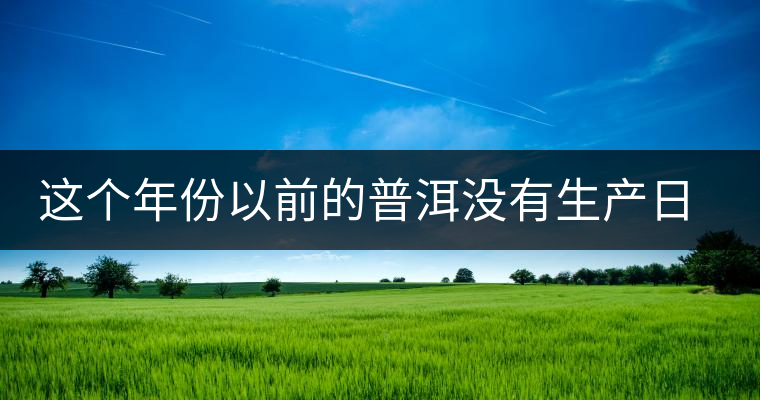 這個(gè)年份以前的普洱沒(méi)有生產(chǎn)日期？快看看你的有沒(méi)有
