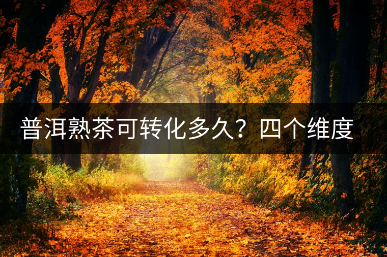 普洱熟茶可轉(zhuǎn)化多久？四個(gè)維度、四個(gè)時(shí)間段，演繹熟普