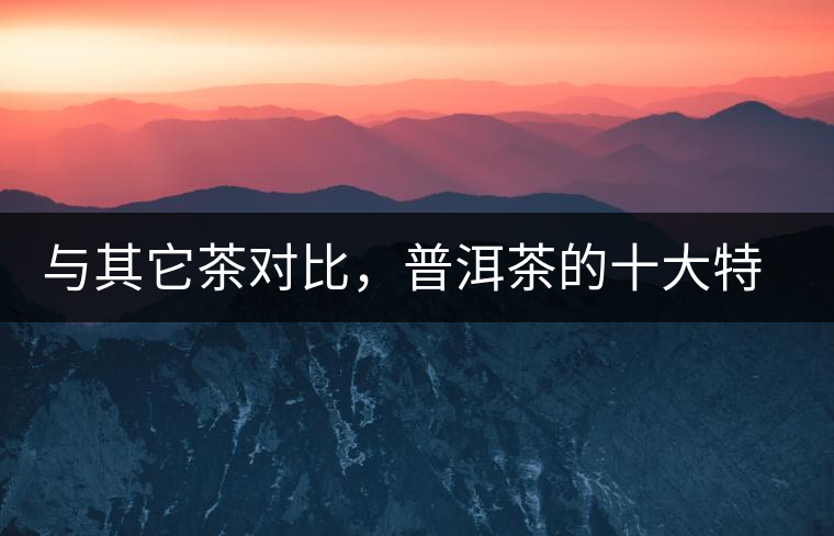 與其它茶對(duì)比，普洱茶的十大特點(diǎn)