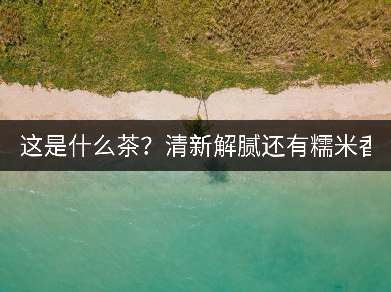 這是什么茶？清新解膩還有糯米香！
