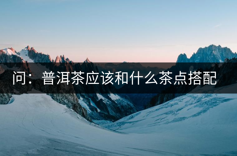 問：普洱茶應該和什么茶點搭配呢？