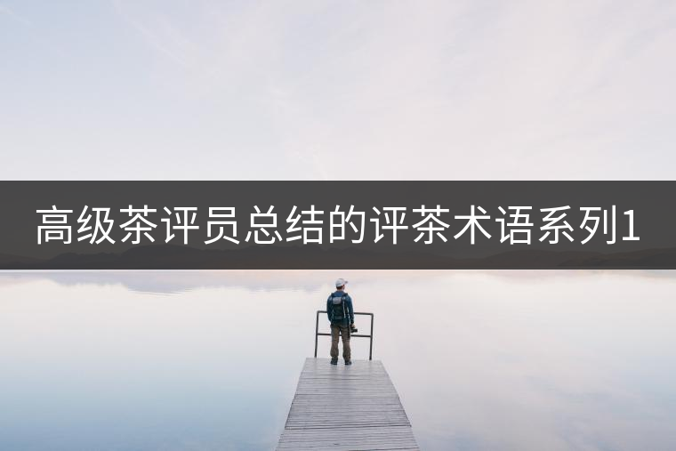 高級茶評員總結的評茶術語系列1：干茶形狀，不可不看！