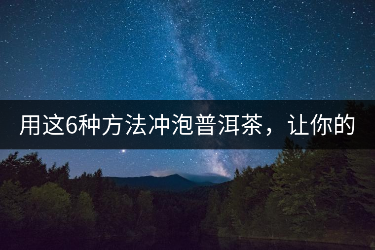 用這6種方法沖泡普洱茶，讓你的茶好喝N倍！