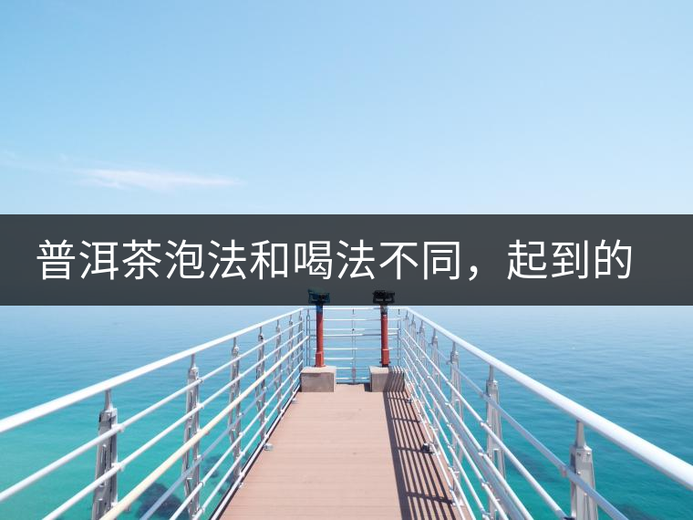 普洱茶泡法和喝法不同，起到的效果差異大