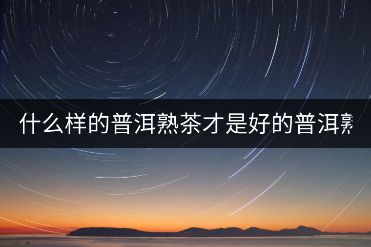 什么樣的普洱熟茶才是好的普洱熟茶？