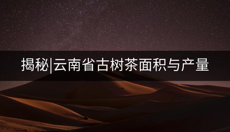 揭秘|云南省古樹茶面積與產(chǎn)量 揭秘|云南省古樹茶面積與產(chǎn)量