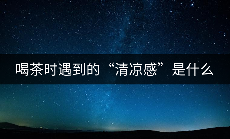 喝茶時遇到的“清涼感”是什么