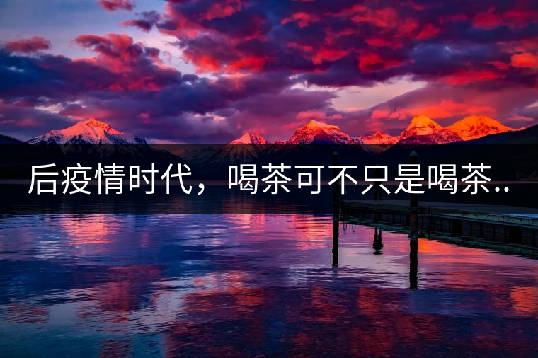 后疫情時(shí)代，喝茶可不只是喝茶...