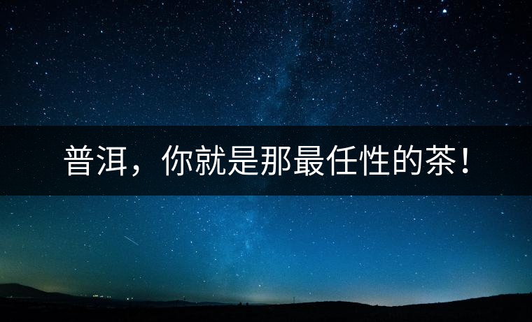 普洱，你就是那最任性的茶！