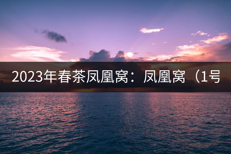 2023年春茶鳳凰窩：鳳凰窩（1號）20000-25000元／公斤；鳳凰窩（2號）2000-3000元／公斤；古樹：3000-5000元／公斤；鳳凰山混采古樹茶1000-2000元／公斤；鳳凰山精選古樹茶3000-5000元／公斤