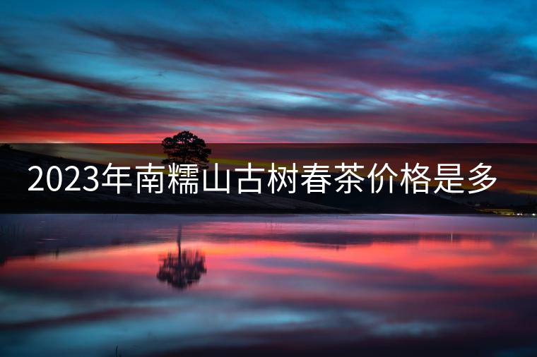 2023年南糯山古樹春茶價(jià)格是多少？