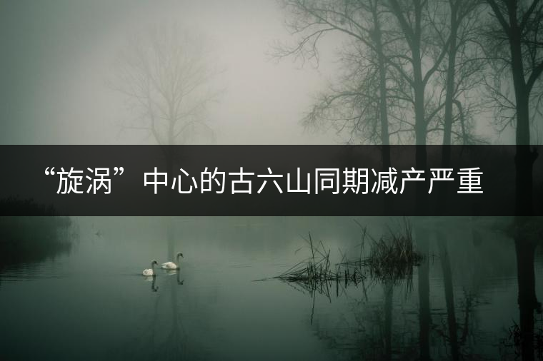 “旋渦”中心的古六山同期減產(chǎn)嚴重，價格與去年基本持平