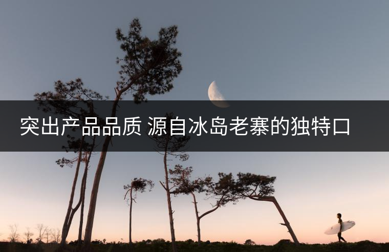 突出產(chǎn)品品質(zhì) 源自冰島老寨的獨(dú)特口感魅力