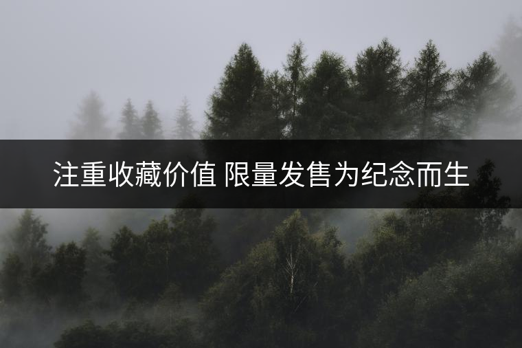 注重收藏價值 限量發(fā)售為紀(jì)念而生