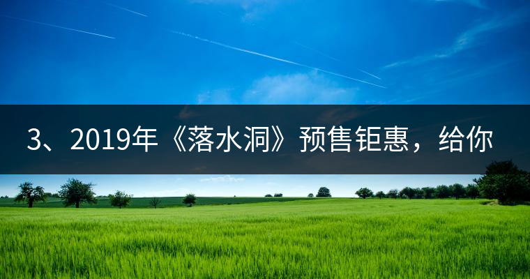 3、2019年《落水洞》預(yù)售鉅惠，給你節(jié)省超過1000塊的喝茶錢
