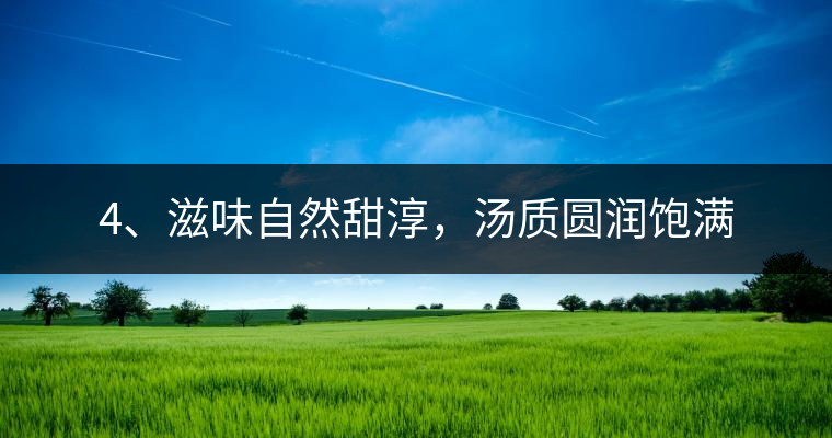 4、滋味自然甜淳，湯質(zhì)圓潤飽滿