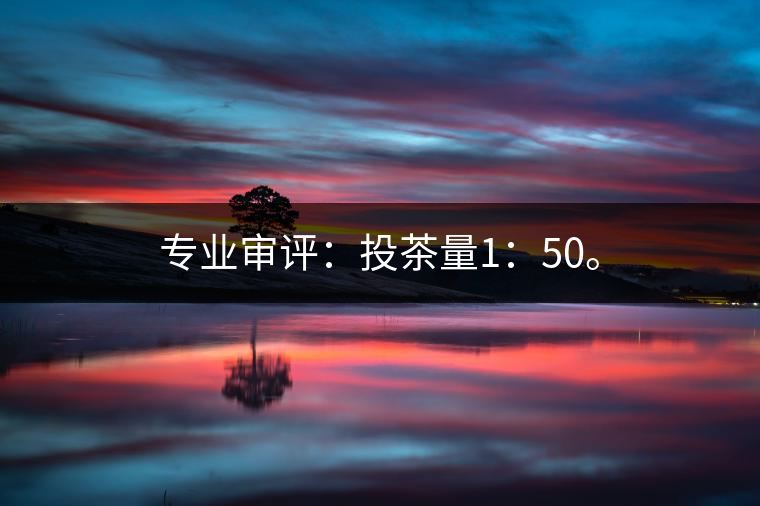 專業(yè)審評(píng)：投茶量1：50。