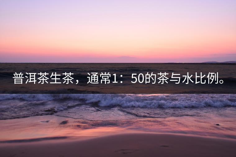 普洱茶生茶，通常1：50的茶與水比例。