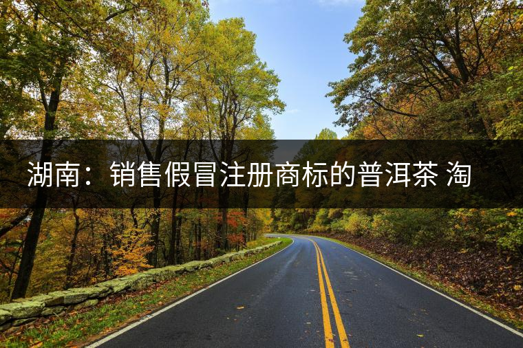 湖南:銷售假冒注冊商標(biāo)的普洱茶 淘寶店主獲刑又罰金 湖南:銷售假冒注冊商標(biāo)的普洱茶 淘寶店主獲刑又罰金