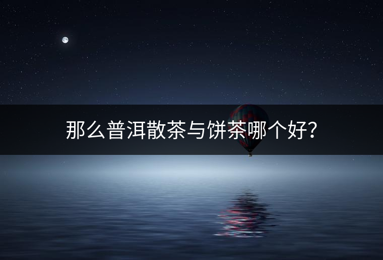 那么普洱散茶與餅茶哪個(gè)好？