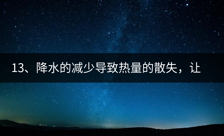 13、降水的減少導(dǎo)致熱量的散失，讓茶醒得晚發(fā)得晚。植物成長(zhǎng)需水分、養(yǎng)分、還需熱量，熱量的獲得有外部的內(nèi)部的及自身的三種方式，也就是說來自于太陽(yáng)地球及物體自身。